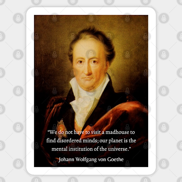 Johann Wolfgang von Goethe portrait and quote: We do not have to visit a madhouse to find disordered minds; our planet is the mental institution of the universe. Sticker by artbleed